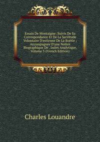 Essais De Montaigne: Suivis De Sa Correspondance Et De La Servitude Volontaire D'estienne De La Bo?tie ; Accompagn?e D'une Notice Biographique De . Index Analytique, Volume 3 (French Edition)