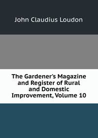 The Gardener's Magazine and Register of Rural and Domestic Improvement, Volume 10