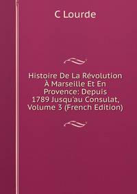 Histoire De La R?volution ? Marseille Et En Provence: Depuis 1789 Jusqu'au Consulat, Volume 3 (French Edition)