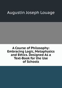A Course of Philosophy: Embracing Logic, Metaphysics and Ethics. Designed As a Text-Book for the Use of Schools
