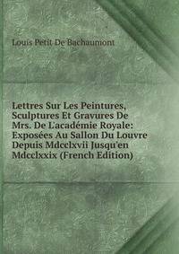 Lettres Sur Les Peintures, Sculptures Et Gravures De Mrs. De L'acad?mie Royale: Expos?es Au Sallon Du Louvre Depuis Mdcclxvii Jusqu'en Mdcclxxix (French Edition)