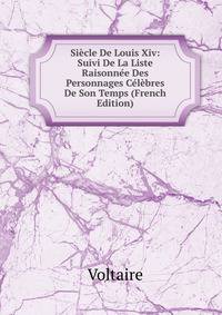 Siecle De Louis Xiv: Suivi De La Liste Raisonnee Des Personnages Celebres De Son Temps (French Edition)