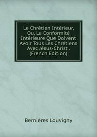 Le Chretien Interieur, Ou, La Conformite Interieure Que Doivent Avoir Tous Les Chretiens Avec Jesus-Christ . (French Edition)