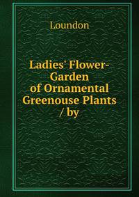 Ladies' Flower-Garden of Ornamental Greenouse Plants / by