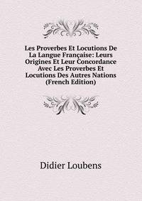 Les Proverbes Et Locutions De La Langue Francaise: Leurs Origines Et Leur Concordance Avec Les Proverbes Et Locutions Des Autres Nations (French Edition)