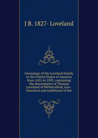 Genealogy of the Loveland family in the United States of America from 1635 to 1892, containing the descendants of Thomas Loveland of Wethersfield, now . historical and traditional of the