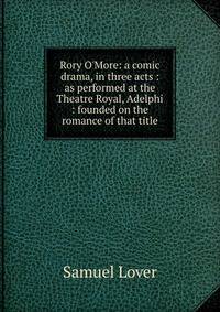 Rory O'More: a comic drama, in three acts : as performed at the Theatre Royal, Adelphi : founded on the romance of that title