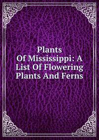 Plants Of Mississippi: A List Of Flowering Plants And Ferns