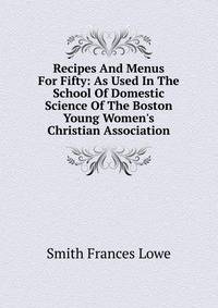 Recipes And Menus For Fifty: As Used In The School Of Domestic Science Of The Boston Young Women's Christian Association
