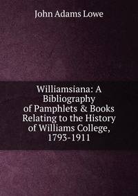 Williamsiana: A Bibliography of Pamphlets &amp; Books Relating to the History of Williams College, 1793-1911