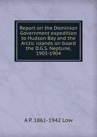 Report on the Dominion Government expedition to Hudson Bay and the Arctic islands on board the D.G.S. Neptune, 1903-1904