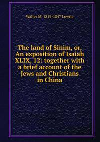 The land of Sinim, or, An exposition of Isaiah XLIX, 12: together with a brief account of the Jews and Christians in China