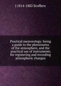 Practical meteorology: being a guide to the phenomena of the atmosphere, and the practical use of instruments for registering and recording atmospheric changes