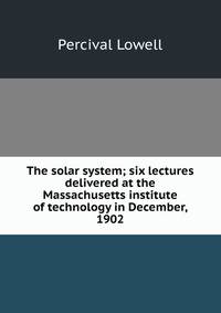 The solar system; six lectures delivered at the Massachusetts institute of technology in December, 1902