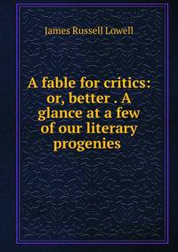 A fable for critics: or, better . A glance at a few of our literary progenies .
