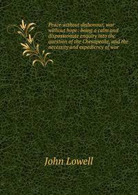 Peace without dishonour, war without hope: being a calm and dispassionate enquiry into the question of the Chesapeake, and the necessity and expediency of war