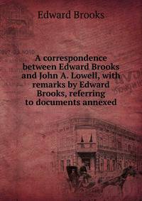 A correspondence between Edward Brooks and John A. Lowell, with remarks by Edward Brooks, referring to documents annexed