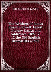 The Writings of James Russell Lowell: Latest Literary Essays and Addresses. 1892. V. 12 the Old English Dramatists C1892