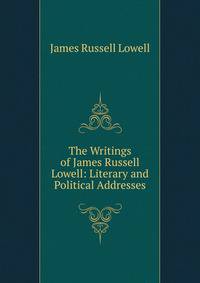 The Writings of James Russell Lowell: Literary and Political Addresses