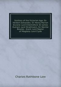 Soldiers of the Victorian Age: Sir Herbert Edwardes. Sir Henry Marion Durand. Lord Chelmsford. Sir James Outram. Lord Strathnairn. Sir Neville Bowles . Grant. Lord Napier of Magdala. Lord Clyde