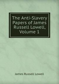 The Anti-Slavery Papers of James Russell Lowell, Volume 1