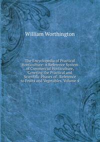 The Encyclopedia of Practical Horticulture: A Reference System of Commercial Horticulture, Covering the Practical and Scientific Phases of . Reference to Fruits and Vegetables, Volume 4