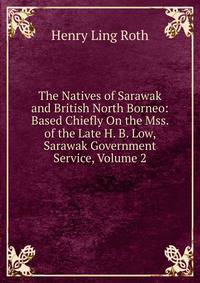 The Natives of Sarawak and British North Borneo: Based Chiefly On the Mss. of the Late H. B. Low, Sarawak Government Service, Volume 2
