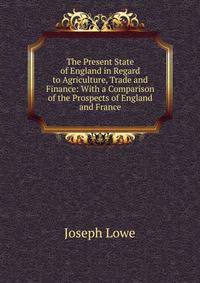 The Present State of England in Regard to Agriculture, Trade and Finance: With a Comparison of the Prospects of England and France