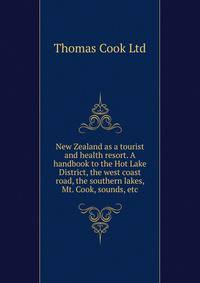 New Zealand as a tourist and health resort. A handbook to the Hot Lake District, the west coast road, the southern lakes, Mt. Cook, sounds, etc