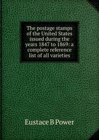 The postage stamps of the United States issued during the years 1847 to 1869: a complete reference list of all varieties