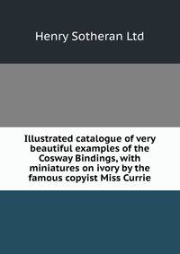 Illustrated catalogue of very beautiful examples of the Cosway Bindings, with miniatures on ivory by the famous copyist Miss Currie