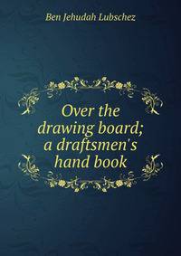 Over the drawing board; a draftsmen's hand book