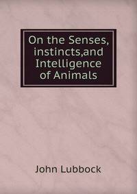 On the Senses,instincts,and Intelligence of Animals.