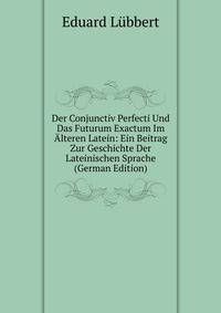 Der Conjunctiv Perfecti Und Das Futurum Exactum Im Alteren Latein: Ein Beitrag Zur Geschichte Der Lateinischen Sprache (German Edition)
