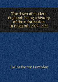The dawn of modern England; being a history of the reformation in England, 1509-1525