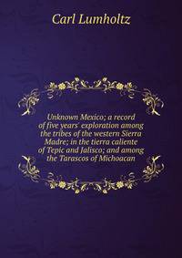 Unknown Mexico; a record of five years' exploration among the tribes of the western Sierra Madre; in the tierra caliente of Tepic and Jalisco; and among the Tarascos of Michoacan