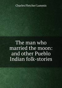 The man who married the moon: and other Pueblo Indian folk-stories