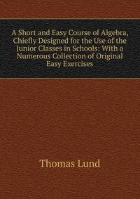 A Short and Easy Course of Algebra, Chiefly Designed for the Use of the Junior Classes in Schools: With a Numerous Collection of Original Easy Exercises