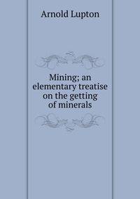 Mining; an elementary treatise on the getting of minerals