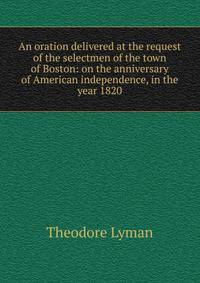 An oration delivered at the request of the selectmen of the town of Boston: on the anniversary of American independence, in the year 1820