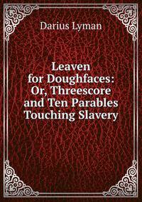Leaven for Doughfaces: Or, Threescore and Ten Parables Touching Slavery