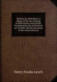 Redress by arbitration: a digest of the law relating to arbitrations and awards. Incorporating the Arbitration act of 1889, and the decisions of the courts thereon