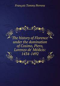 The history of Florence under the domination of Cosimo, Piero, Lorenzo de' M?dicis: 1434-1492