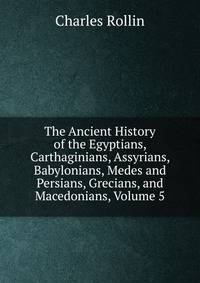 The Ancient History of the Egyptians, Carthaginians, Assyrians, Babylonians, Medes and Persians, Grecians, and Macedonians, Volume 5