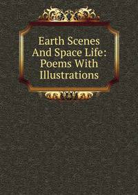 Earth Scenes And Space Life: Poems With Illustrations