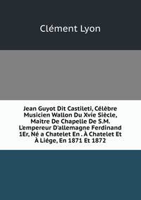 Jean Guyot Dit Castileti, C?l?bre Musicien Wallon Du Xvie Si?cle, Maitre De Chapelle De S.M. L'empereur D'allemagne Ferdinand 1Er, N? a Chatelet En . ? Chatelet Et ? Li?ge, En 1871 Et 1872