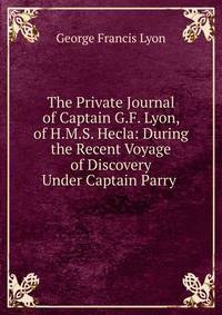 The Private Journal of Captain G.F. Lyon, of H.M.S. Hecla: During the Recent Voyage of Discovery Under Captain Parry .