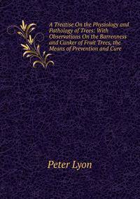 A Treatise On the Physiology and Pathology of Trees: With Observations On the Barrenness and Canker of Fruit Trees, the Means of Prevention and Cure