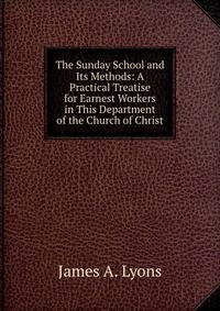 The Sunday School and Its Methods: A Practical Treatise for Earnest Workers in This Department of the Church of Christ