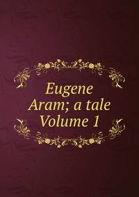 Eugene Aram; a tale Volume 1